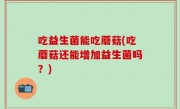 吃益生菌能吃蘑菇(吃蘑菇还能增加益生菌吗？)