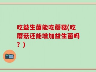 吃益生菌能吃蘑菇(吃蘑菇还能增加益生菌吗？)