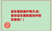 益生菌胶囊护理方法(善存益生菌胶囊如何保存使用？)