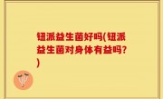 钮派益生菌好吗(钮派益生菌对身体有益吗？)