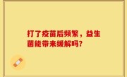 打了疫苗后频繁，益生菌能带来缓解吗？