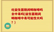 吃益生菌期间喝咖啡吗会中毒吗(益生菌期间喝咖啡中毒可能性大吗？)
