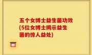 五个女博士益生菌功效(5位女博士揭示益生菌的惊人益处)