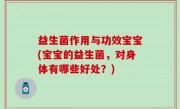 益生菌作用与功效宝宝(宝宝的益生菌，对身体有哪些好处？)