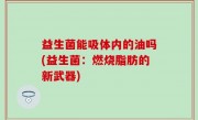 益生菌能吸体内的油吗(益生菌：燃烧脂肪的新武器)
