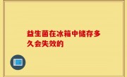 益生菌在冰箱中储存多久会失效的