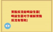 胃酸反流能喝益生菌(喝益生菌对于缓解胃酸反流有帮助)