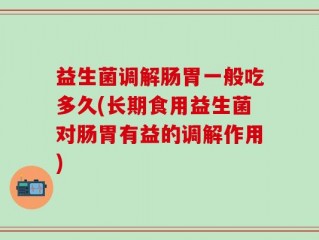 益生菌调解肠胃一般吃多久(长期食用益生菌对肠胃有益的调解作用)