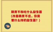 肠胃不和吃什么益生菌(改善肠胃不适，你需要什么样的益生菌？)