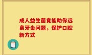 成人益生菌竟能助你远离牙齿问题，保护口腔新方式