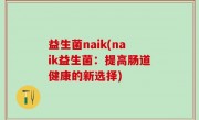 益生菌naik(naik益生菌：提高肠道健康的新选择)