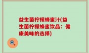益生菌柠檬蜂蜜汁(益生菌柠檬蜂蜜饮品：健康美味的选择)