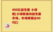 400亿益生菌 小绿瓶(小绿瓶推动益生菌市场，市场规模达400亿)