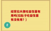 经常拉大便吃益生菌有用吗(拉肚子吃益生菌有没有用？)