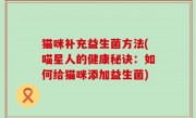 猫咪补充益生菌方法(喵星人的健康秘诀：如何给猫咪添加益生菌)