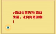 v霸益生菌狗狗(霸益生菌，让狗狗更健康！)
