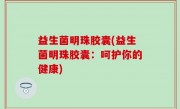 益生菌明珠胶囊(益生菌明珠胶囊：呵护你的健康)