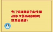 专门调理肠胃的益生菌品牌(改善肠道健康的益生菌品牌)