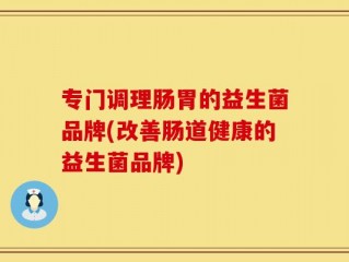 专门调理肠胃的益生菌品牌(改善肠道健康的益生菌品牌)