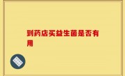 到药店买益生菌是否有用