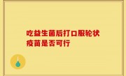吃益生菌后打口服轮状疫苗是否可行