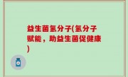 益生菌氢分子(氢分子赋能，助益生菌促健康)