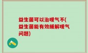 益生菌可以治嗳气不(益生菌能有效缓解嗳气问题)