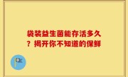 袋装益生菌能存活多久？揭开你不知道的保鲜