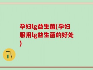 孕妇lg益生菌(孕妇服用lg益生菌的好处)