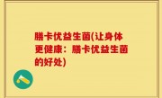 膳卡优益生菌(让身体更健康：膳卡优益生菌的好处)