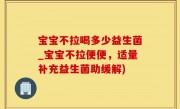 宝宝不拉喝多少益生菌_宝宝不拉便便，适量补充益生菌助缓解)