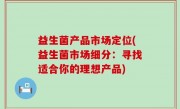 益生菌产品市场定位(益生菌市场细分：寻找适合你的理想产品)