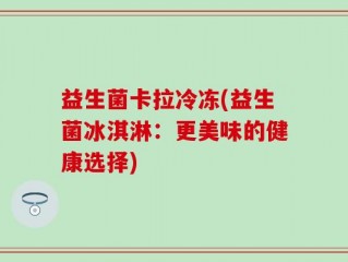 益生菌卡拉冷冻(益生菌冰淇淋：更美味的健康选择)