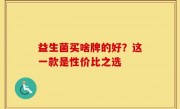 益生菌买啥牌的好？这一款是性价比之选