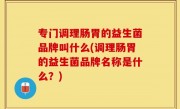 专门调理肠胃的益生菌品牌叫什么(调理肠胃的益生菌品牌名称是什么？)
