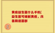 黄疸益生菌什么手机(益生菌可缓解黄疸，改善肠道菌群