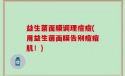 益生菌面膜调理痘痘(用益生菌面膜告别痘痘肌！)