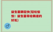 益生菌肠轻快(轻松愉悦！益生菌带给肠道的好处)