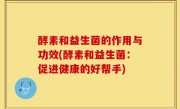 酵素和益生菌的作用与功效(酵素和益生菌：促进健康的好帮手)