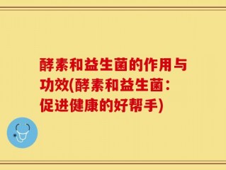 酵素和益生菌的作用与功效(酵素和益生菌：促进健康的好帮手)