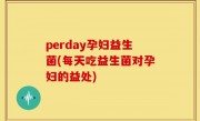 perday孕妇益生菌(每天吃益生菌对孕妇的益处)