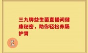 三九牌益生菌直播间健康秘密，助你轻松养肠护胃