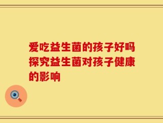 爱吃益生菌的孩子好吗探究益生菌对孩子健康的影响
