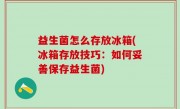 益生菌怎么存放冰箱(冰箱存放技巧：如何妥善保存益生菌)