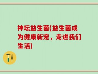 神坛益生菌(益生菌成为健康新宠，走进我们生活)