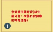 亲尝益生菌牙膏(益生菌牙膏：改善口腔健康的神奇选择)