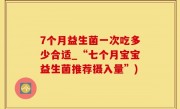 7个月益生菌一次吃多少合适_“七个月宝宝益生菌推荐摄入量”)