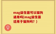 mag益生菌可以猫狗通用吗(mag益生菌适用于猫狗吗？)
