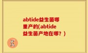 abtide益生菌哪里产的(abtide益生菌产地在哪？)
