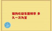 猫狗吃益生菌频率 多久一次为宜